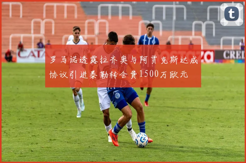 罗马诺透露拉齐奥与阿贾克斯达成协议引进泰勒转会费1500万欧元