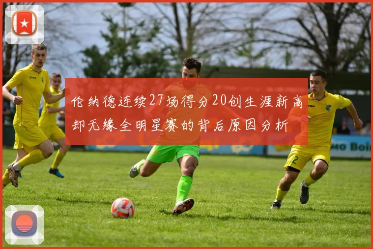 伦纳德连续27场得分20创生涯新高却无缘全明星赛的背后原因分析