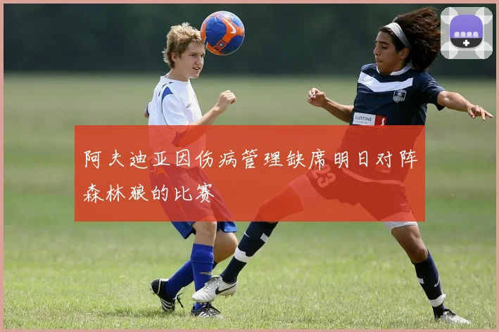阿夫迪亚因伤病管理缺席明日对阵森林狼的比赛