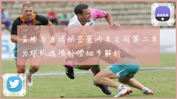 黄蜂与康诺顿签署两年合同第二年为球队选项补偿细节解析