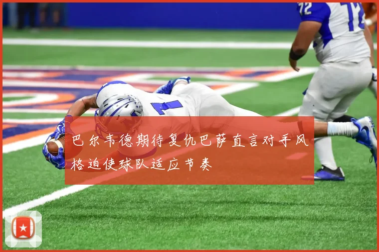 巴尔韦德期待复仇巴萨直言对手风格迫使球队适应节奏