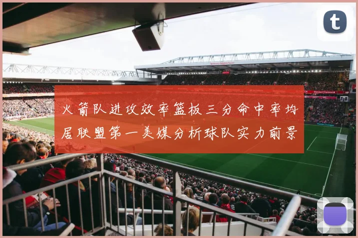 火箭队进攻效率篮板三分命中率均居联盟第一美媒分析球队实力前景