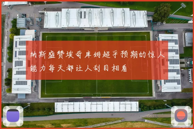 纳斯盛赞埃奇库姆超乎预期的惊人能力每天都让人刮目相看