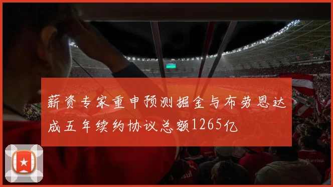 薪资专家重申预测掘金与布劳恩达成五年续约协议总额1265亿
