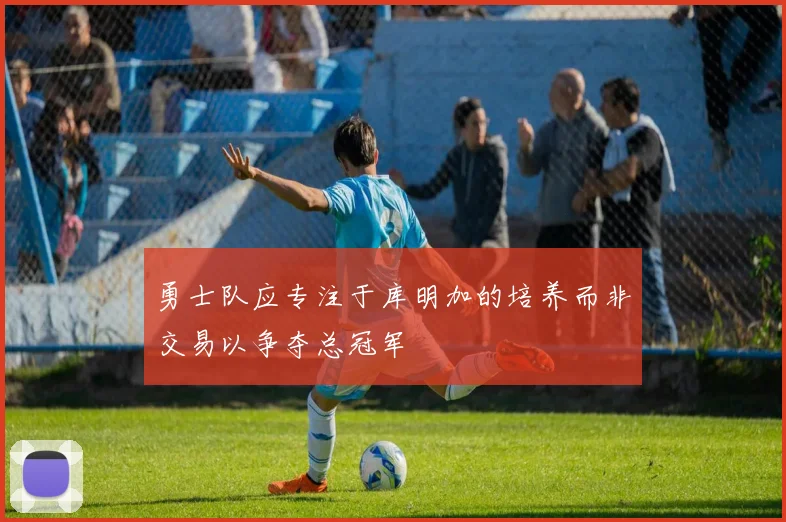 勇士队应专注于库明加的培养而非交易以争夺总冠军