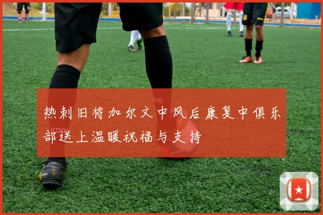 热刺旧将加尔文中风后康复中俱乐部送上温暖祝福与支持
