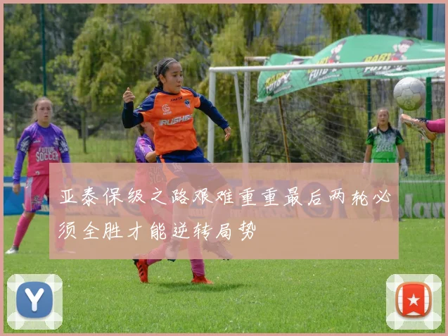 亚泰保级之路艰难重重最后两轮必须全胜才能逆转局势
