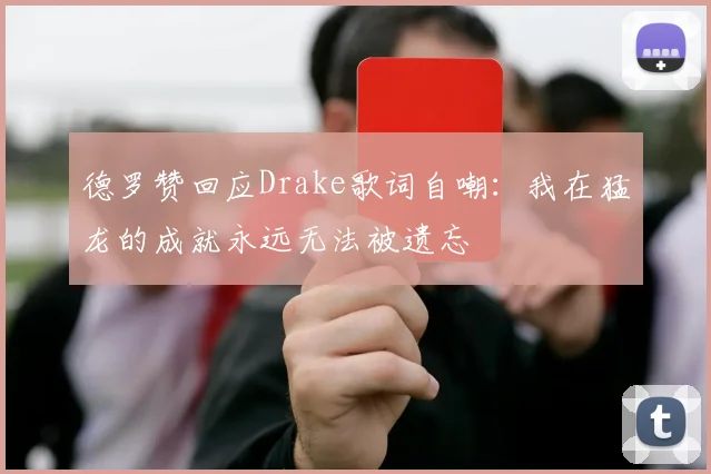 德罗赞回应Drake歌词自嘲：我在猛龙的成就永远无法被遗忘