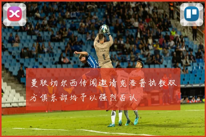 曼联切尔西传闻邀请克洛普执教双方俱乐部均予以强烈否认