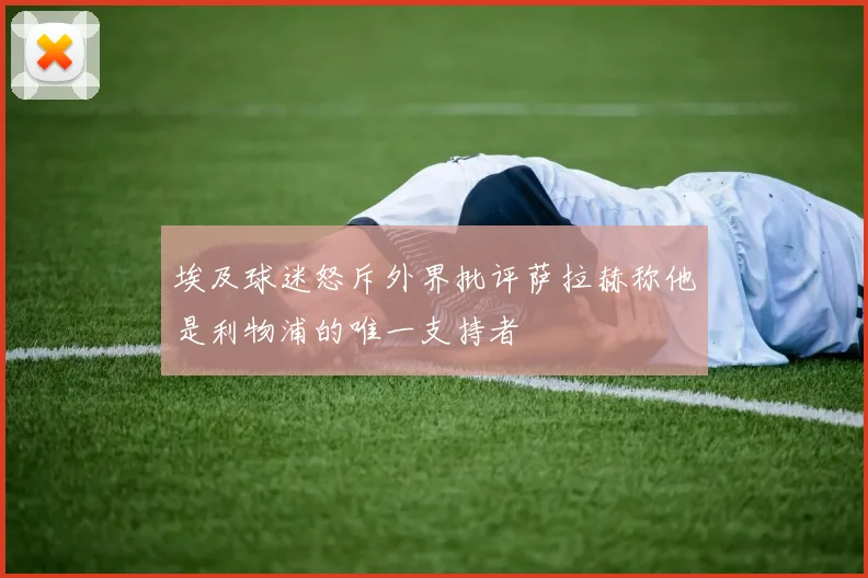 埃及球迷怒斥外界批评萨拉赫称他是利物浦的唯一支持者