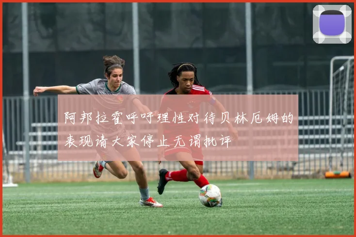 阿邦拉霍呼吁理性对待贝林厄姆的表现请大家停止无谓批评