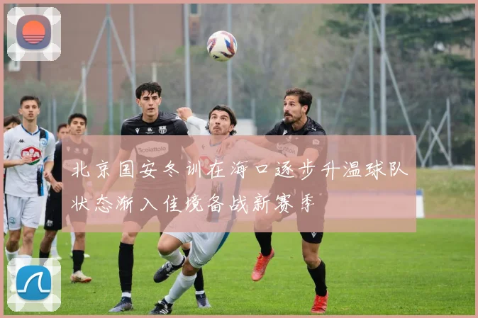 北京国安冬训在海口逐步升温球队状态渐入佳境备战新赛季