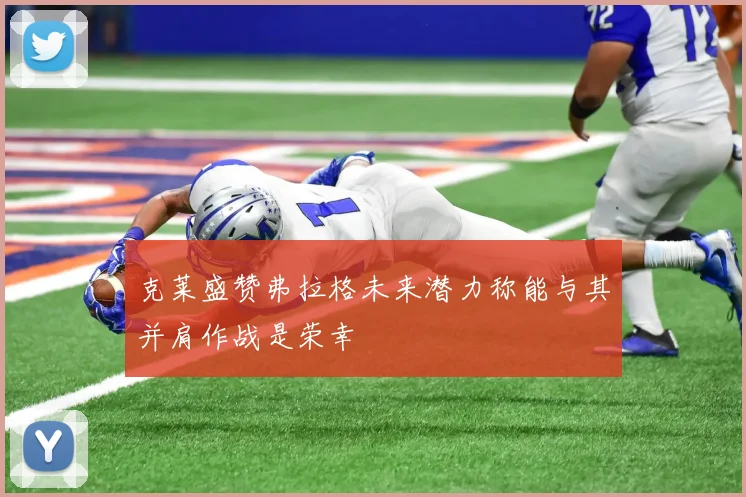 克莱盛赞弗拉格未来潜力称能与其并肩作战是荣幸