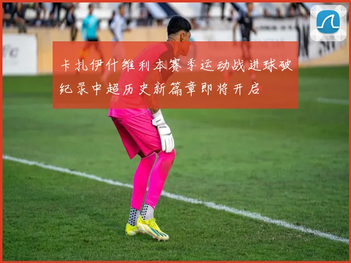 卡扎伊什维利本赛季运动战进球破纪录中超历史新篇章即将开启