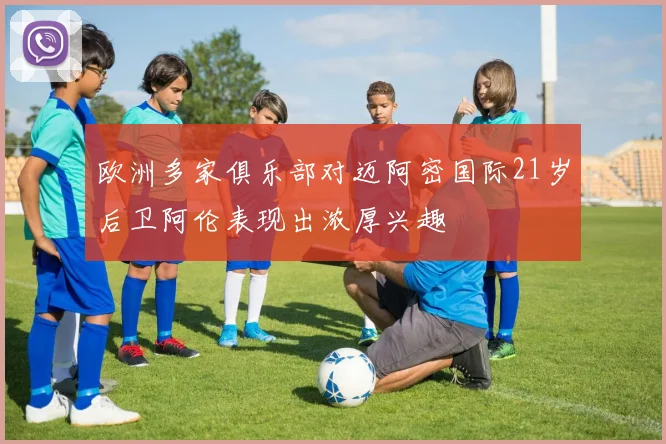 欧洲多家俱乐部对迈阿密国际21岁后卫阿伦表现出浓厚兴趣