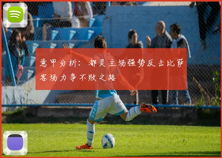 意甲分析：都灵主场强势反击比萨客场力争不败之路