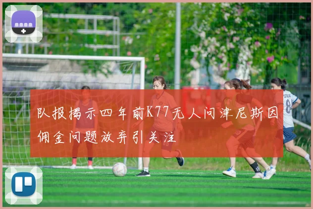 队报揭示四年前K77无人问津尼斯因佣金问题放弃引关注