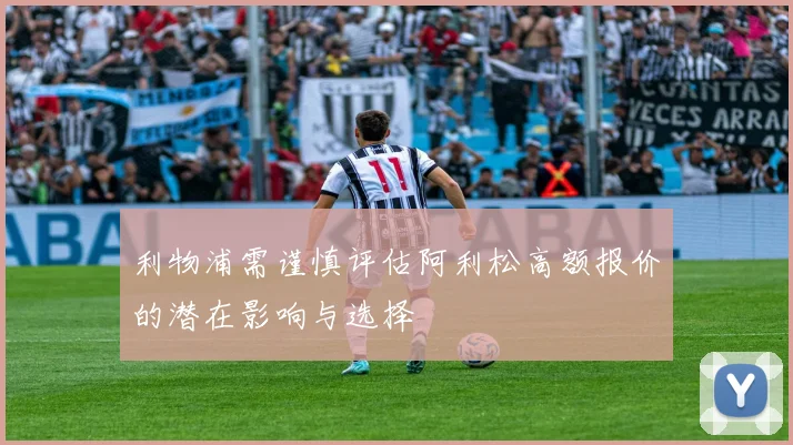 利物浦需谨慎评估阿利松高额报价的潜在影响与选择