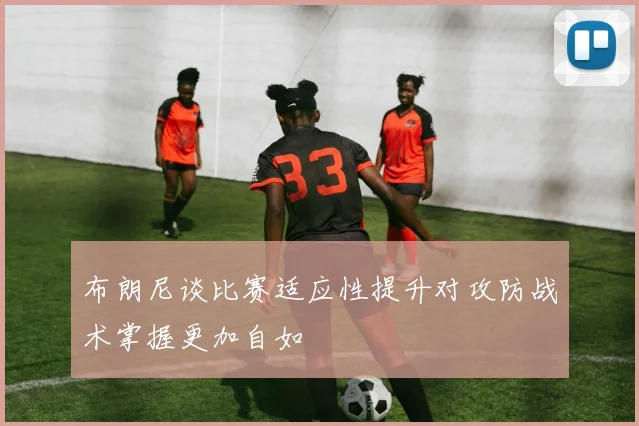 布朗尼谈比赛适应性提升对攻防战术掌握更加自如