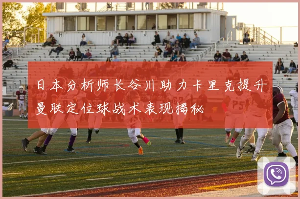 日本分析师长谷川助力卡里克提升曼联定位球战术表现揭秘