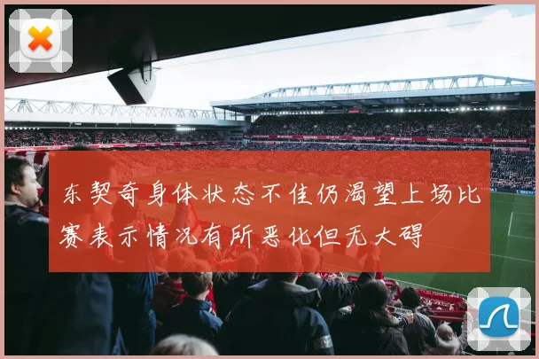东契奇身体状态不佳仍渴望上场比赛表示情况有所恶化但无大碍