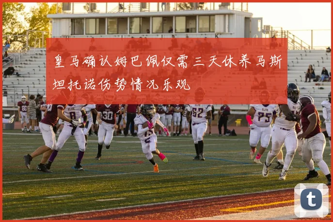 皇马确认姆巴佩仅需三天休养马斯坦托诺伤势情况乐观