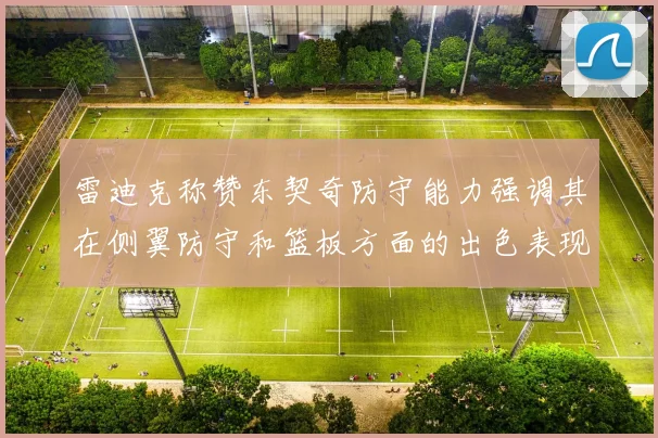 雷迪克称赞东契奇防守能力强调其在侧翼防守和篮板方面的出色表现