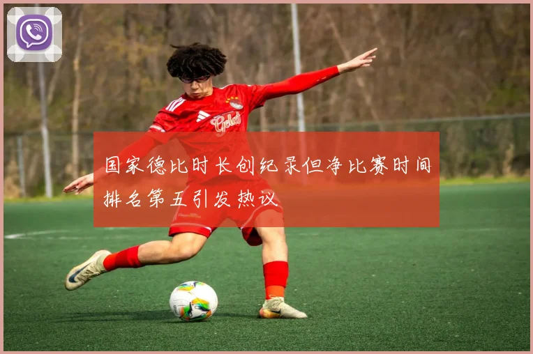 国家德比时长创纪录但净比赛时间排名第五引发热议