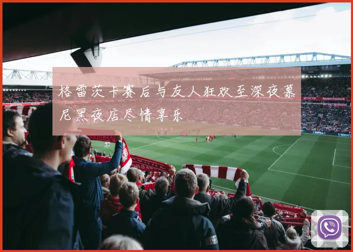 格雷茨卡赛后与友人狂欢至深夜慕尼黑夜店尽情享乐