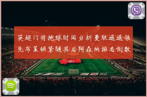 英超门将抱球时间分析曼联遥遥领先布莱顿紧随其后阿森纳排名倒数第三