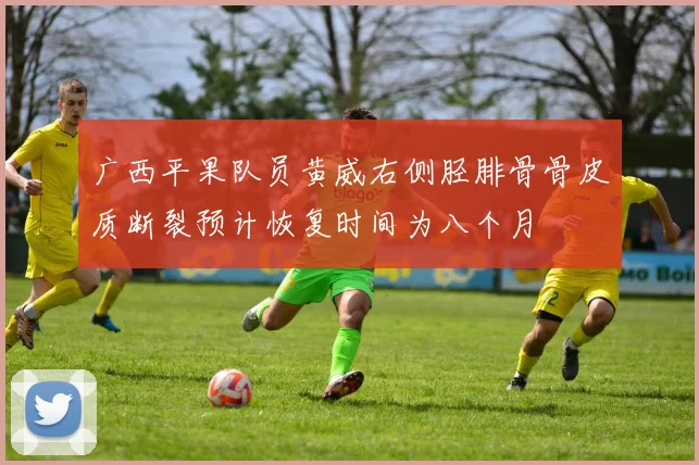 广西平果队员黄威右侧胫腓骨骨皮质断裂预计恢复时间为八个月