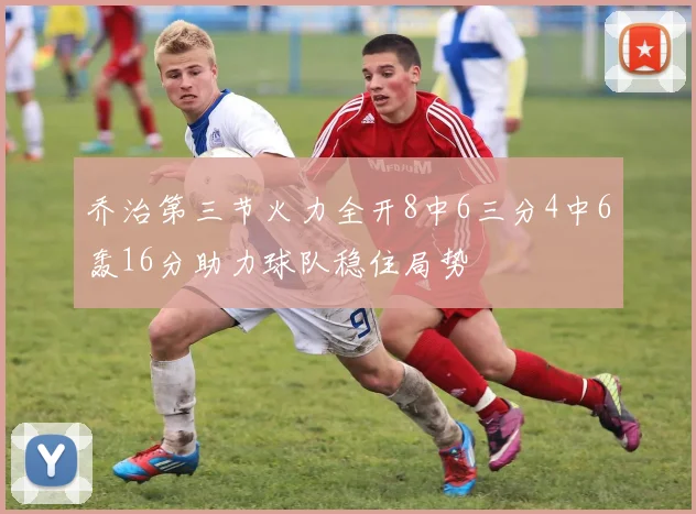 乔治第三节火力全开8中6三分4中6轰16分助力球队稳住局势