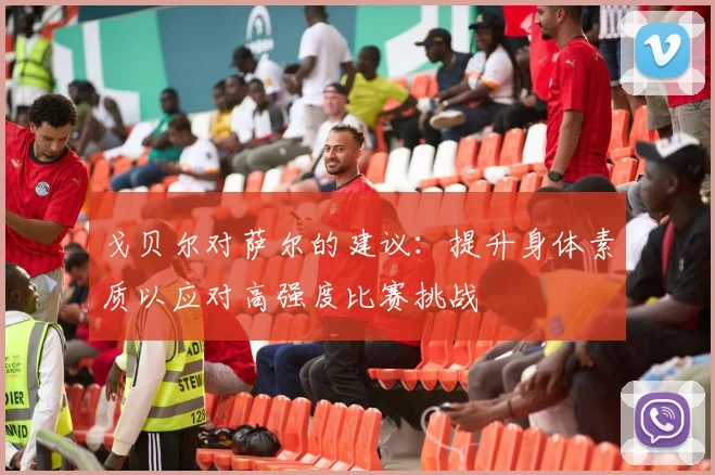 戈贝尔对萨尔的建议：提升身体素质以应对高强度比赛挑战