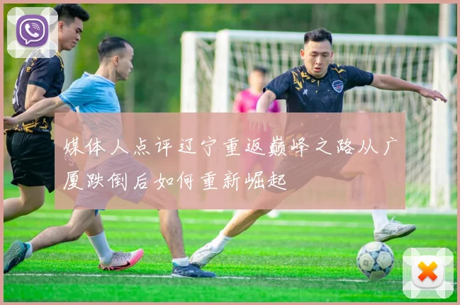 媒体人点评辽宁重返巅峰之路从广厦跌倒后如何重新崛起