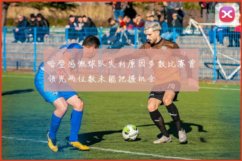 哈登感慨球队失利原因多数比赛曾领先两位数未能把握机会