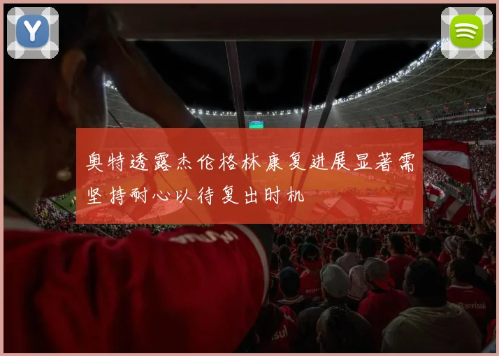 奥特透露杰伦格林康复进展显著需坚持耐心以待复出时机