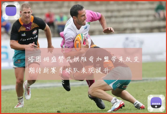 塔图姆盛赞武切维奇加盟带来改变期待新赛季球队表现提升