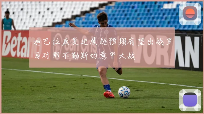 迪巴拉康复进展超预期有望出战罗马对那不勒斯的意甲大战