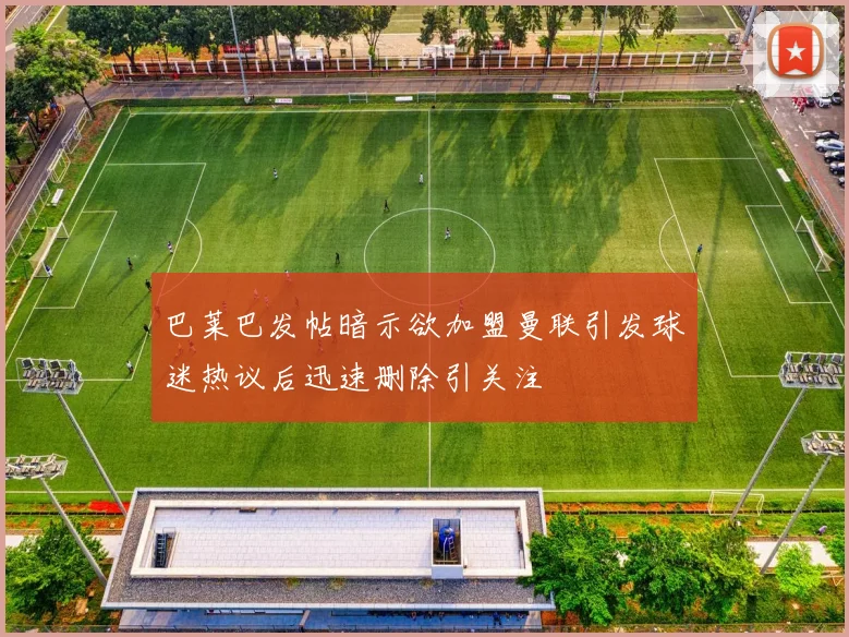 巴莱巴发帖暗示欲加盟曼联引发球迷热议后迅速删除引关注