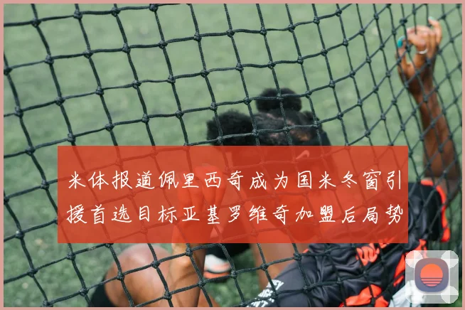 米体报道佩里西奇成为国米冬窗引援首选目标亚基罗维奇加盟后局势明朗