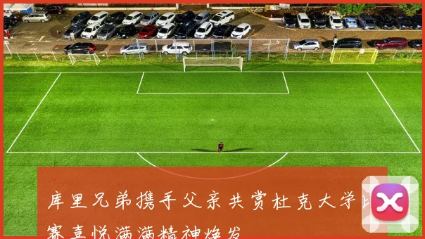 库里兄弟携手父亲共赏杜克大学比赛喜悦满满精神焕发