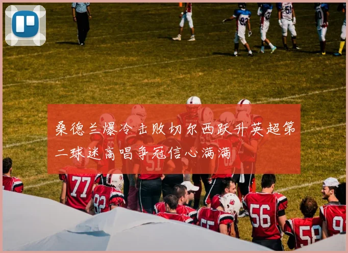 桑德兰爆冷击败切尔西跃升英超第二球迷高唱争冠信心满满