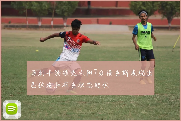 马刺半场领先太阳7分福克斯表现出色狄龙和布克状态起伏