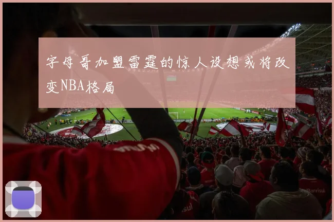 字母哥加盟雷霆的惊人设想或将改变NBA格局